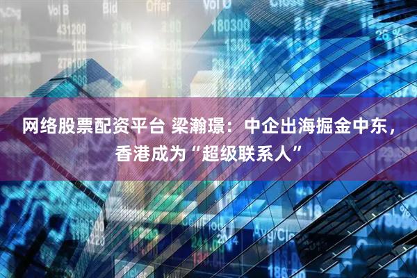 网络股票配资平台 梁瀚璟：中企出海掘金中东，香港成为“超级联系人”