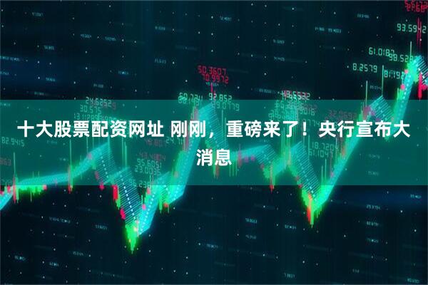 十大股票配资网址 刚刚，重磅来了！央行宣布大消息