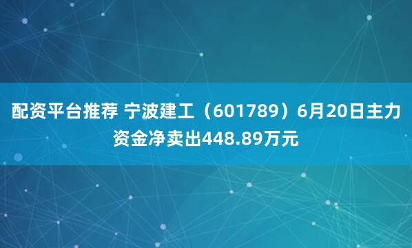配资平台推荐 宁波建工（601789）6月20日主力资金净卖出448.89万元