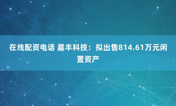 在线配资电话 晨丰科技：拟出售814.61万元闲置资产