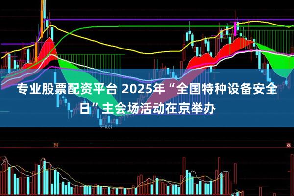 专业股票配资平台 2025年“全国特种设备安全日”主会场活动在京举办