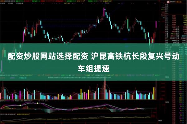 配资炒股网站选择配资 沪昆高铁杭长段复兴号动车组提速