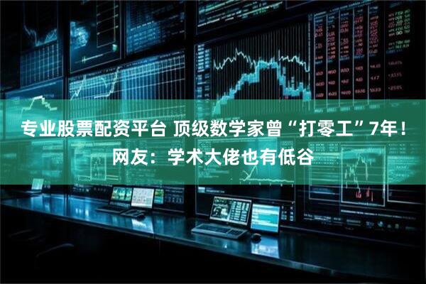 专业股票配资平台 顶级数学家曾“打零工”7年！网友：学术大佬也有低谷