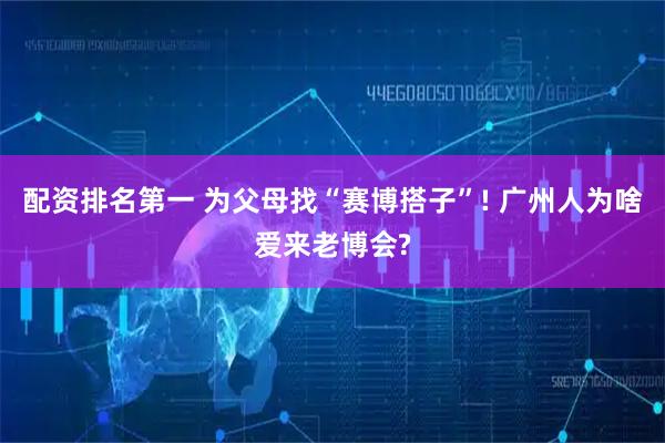 配资排名第一 为父母找“赛博搭子”! 广州人为啥爱来老博会?