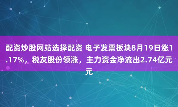 配资炒股网站选择配资 电子发票板块8月19日涨1.17%，税友股份领涨，主力资金净流出2.74亿元