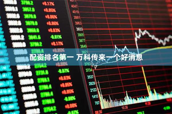 配资排名第一 万科传来一个好消息