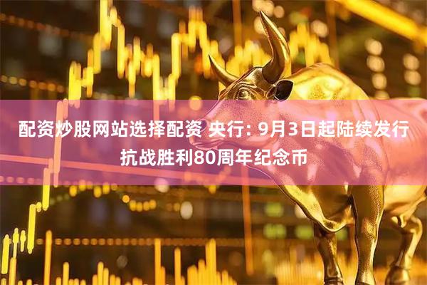 配资炒股网站选择配资 央行: 9月3日起陆续发行抗战胜利80周年纪念币