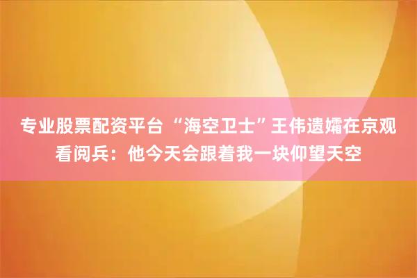 专业股票配资平台 “海空卫士”王伟遗孀在京观看阅兵：他今天会跟着我一块仰望天空