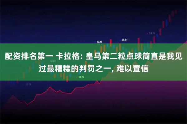 配资排名第一 卡拉格: 皇马第二粒点球简直是我见过最糟糕的判罚之一, 难以置信