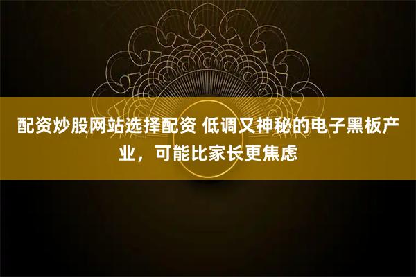 配资炒股网站选择配资 低调又神秘的电子黑板产业，可能比家长更焦虑