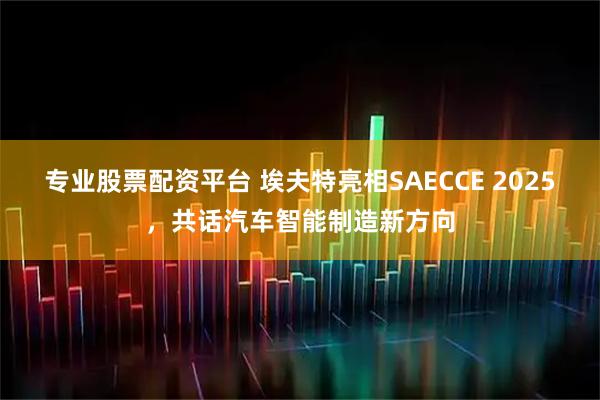 专业股票配资平台 埃夫特亮相SAECCE 2025，共话汽车智能制造新方向