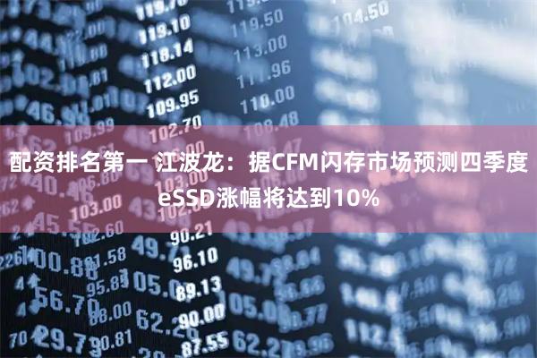配资排名第一 江波龙：据CFM闪存市场预测四季度eSSD涨幅将达到10%
