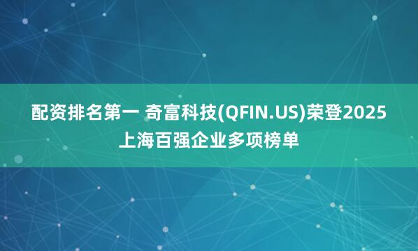 配资排名第一 奇富科技(QFIN.US)荣登2025上海百强企业多项榜单
