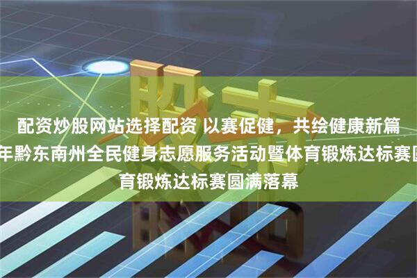 配资炒股网站选择配资 以赛促健，共绘健康新篇！2025年黔东南州全民健身志愿服务活动暨体育锻炼达标赛圆满落幕