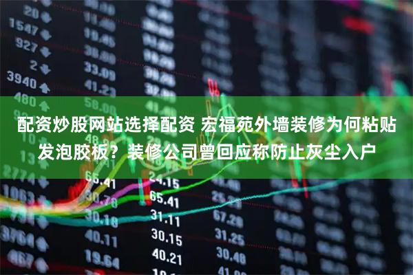 配资炒股网站选择配资 宏福苑外墙装修为何粘贴发泡胶板？装修公司曾回应称防止灰尘入户