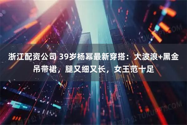 浙江配资公司 39岁杨幂最新穿搭：大波浪+黑金吊带裙，腿又细又长，女王范十足