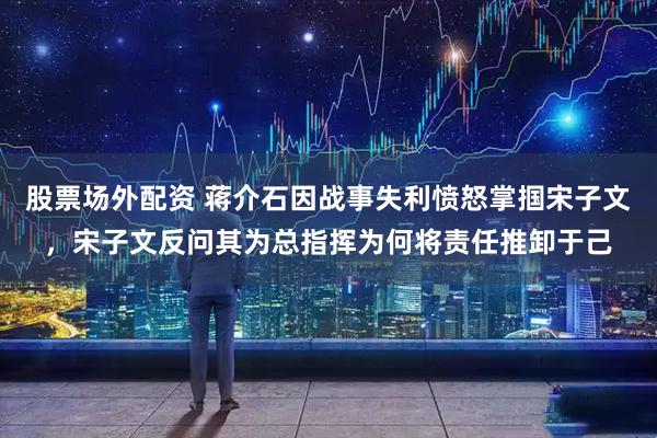 股票场外配资 蒋介石因战事失利愤怒掌掴宋子文，宋子文反问其为总指挥为何将责任推卸于己