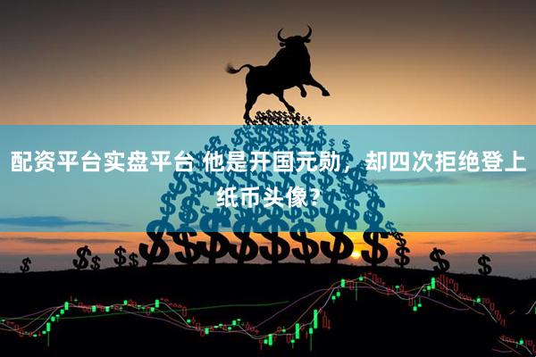 配资平台实盘平台 他是开国元勋，却四次拒绝登上纸币头像？