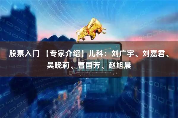 股票入门 【专家介绍】儿科：刘广宇、刘嘉君、吴晓莉、曹国芳、赵旭晨