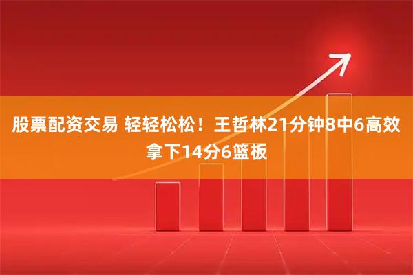 股票配资交易 轻轻松松！王哲林21分钟8中6高效拿下14分6篮板