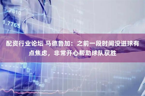 配资行业论坛 马德鲁加：之前一段时间没进球有点焦虑，非常开心帮助球队获胜