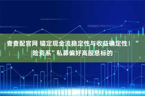 查查配官网 锚定现金流稳定性与收益确定性！“险资系”私募偏好高股息标的