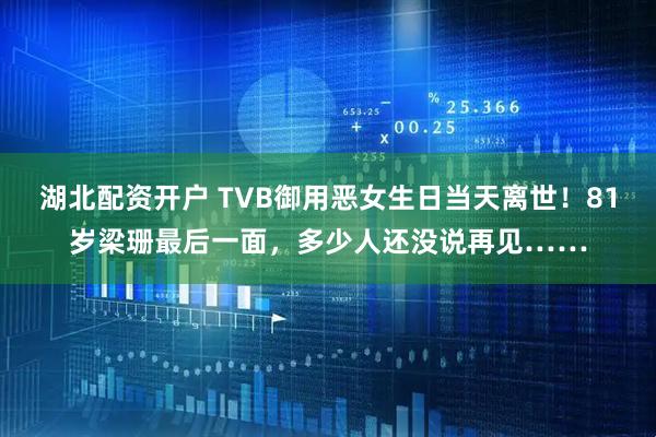 湖北配资开户 TVB御用恶女生日当天离世！81岁梁珊最后一面，多少人还没说再见……