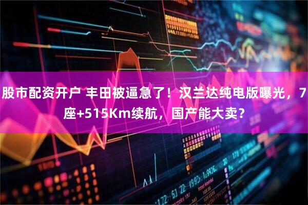 股市配资开户 丰田被逼急了！汉兰达纯电版曝光，7座+515Km续航，国产能大卖？