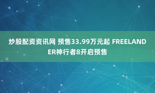 炒股配资资讯网 预售33.99万元起 FREELANDER神行者8开启预售