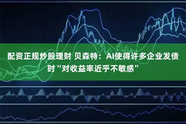 配资正规炒股理财 贝森特：AI使得许多企业发债时“对收益率近乎不敏感”