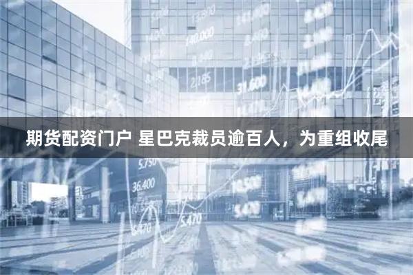 期货配资门户 星巴克裁员逾百人，为重组收尾