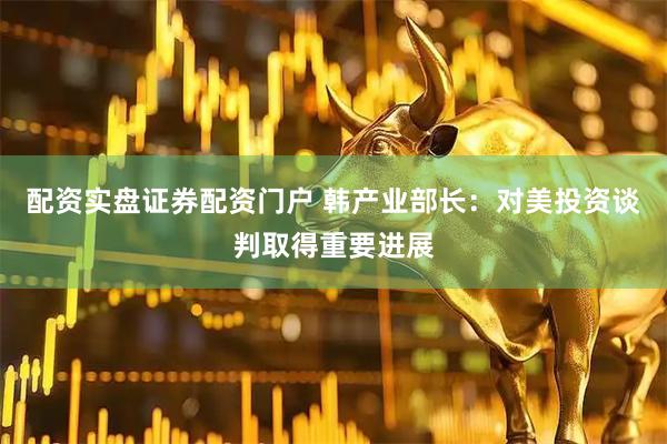 配资实盘证券配资门户 韩产业部长：对美投资谈判取得重要进展