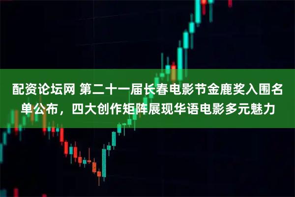 配资论坛网 第二十一届长春电影节金鹿奖入围名单公布，四大创作矩阵展现华语电影多元魅力