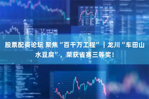 股票配资论坛 聚焦“百千万工程”｜龙川“车田山水豆腐”，荣获省赛三等奖！
